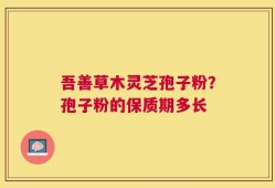 吾善草木灵芝孢子粉？孢子粉的保质期多长