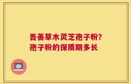 吾善草木灵芝孢子粉？孢子粉的保质期多长