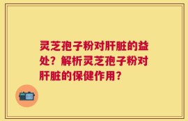 灵芝孢子粉对肝脏的益处？解析灵芝孢子粉对肝脏的保健作用？