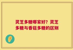 灵芝多糖哪家好？灵芝多糖与香菇多糖的区别