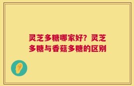 灵芝多糖哪家好？灵芝多糖与香菇多糖的区别