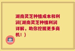 湖南灵芝种植成本和利润(湖南灵芝种植利润详解，助你挖掘更多商机！)