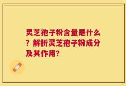 灵芝孢子粉含量是什么？解析灵芝孢子粉成分及其作用？