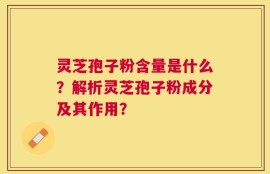 灵芝孢子粉含量是什么？解析灵芝孢子粉成分及其作用？