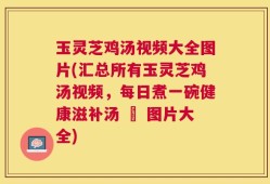 玉灵芝鸡汤视频大全图片(汇总所有玉灵芝鸡汤视频，每日煮一碗健康滋补汤 – 图片大全)