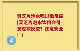 灵芝片泡水喝过敏反应(灵芝片泡水饮用会引发过敏反应？注意安全！)