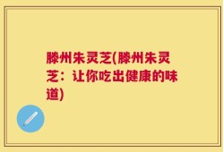 滕州朱灵芝(滕州朱灵芝：让你吃出健康的味道)