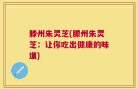 滕州朱灵芝(滕州朱灵芝：让你吃出健康的味道)