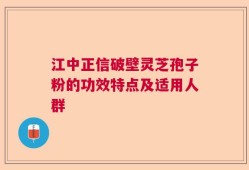 江中正信破壁灵芝孢子粉的功效特点及适用人群