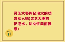 灵芝大枣枸杞泡水的功效女人喝(灵芝大枣枸杞泡水，助女性美丽健康)