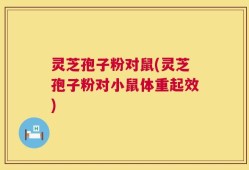 灵芝孢子粉对鼠(灵芝孢子粉对小鼠体重起效)