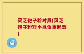 灵芝孢子粉对鼠(灵芝孢子粉对小鼠体重起效)