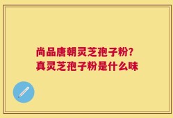 尚品唐朝灵芝孢子粉？真灵芝孢子粉是什么味