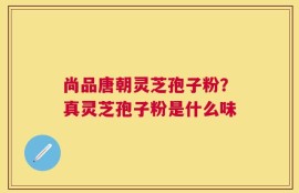 尚品唐朝灵芝孢子粉？真灵芝孢子粉是什么味