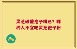 灵芝破壁孢子粉忌？哪种人不宜吃灵芝孢子粉