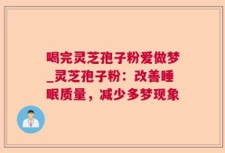 喝完灵芝孢子粉爱做梦_灵芝孢子粉：改善睡眠质量，减少多梦现象