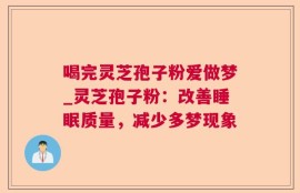 喝完灵芝孢子粉爱做梦_灵芝孢子粉：改善睡眠质量，减少多梦现象