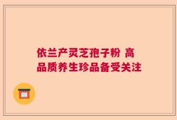 依兰产灵芝孢子粉 高品质养生珍品备受关注