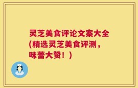 灵芝美食评论文案大全(精选灵芝美食评测，味蕾大赞！)