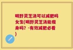 喝野灵芝汤可以减肥吗女生(喝野灵芝汤能瘦身吗？-有效减肥必看)