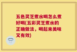 五色灵芝煮水喝怎么煮好喝(五彩灵芝煮水的正确做法，喝起来美味又有效)