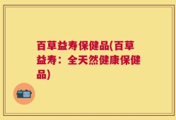 百草益寿保健品(百草益寿：全天然健康保健品)