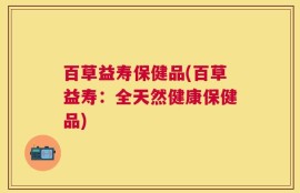 百草益寿保健品(百草益寿：全天然健康保健品)