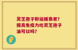 灵芝孢子粉延缓衰老？提高免疫力吃灵芝孢子油可以吗？