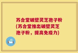 苏合堂破壁灵芝孢子粉(苏合堂推出破壁灵芝孢子粉，提高免疫力)