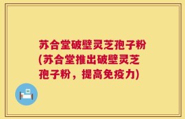 苏合堂破壁灵芝孢子粉(苏合堂推出破壁灵芝孢子粉，提高免疫力)