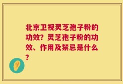 北京卫视灵芝孢子粉的功效？灵芝孢子粉的功效、作用及禁忌是什么？