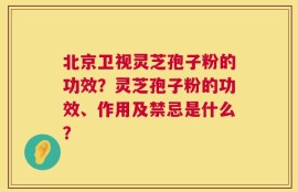 北京卫视灵芝孢子粉的功效？灵芝孢子粉的功效、作用及禁忌是什么？