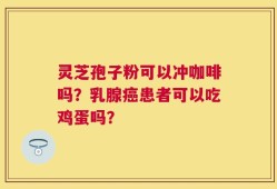 灵芝孢子粉可以冲咖啡吗？乳腺癌患者可以吃鸡蛋吗？
