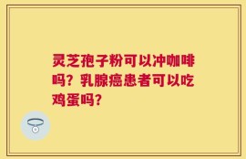 灵芝孢子粉可以冲咖啡吗？乳腺癌患者可以吃鸡蛋吗？