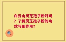 白云山灵芝孢子粉好吗？了解灵芝孢子粉的功效与副作用？
