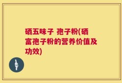 硒五味子 孢子粉(硒富孢子粉的营养价值及功效)