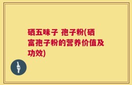 硒五味子 孢子粉(硒富孢子粉的营养价值及功效)