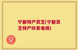 宁都特产灵芝(宁都灵芝特产珍贵难得)