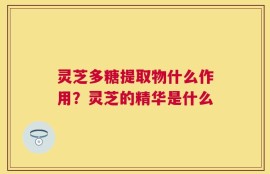 灵芝多糖提取物什么作用？灵芝的精华是什么