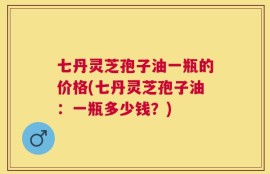 七丹灵芝孢子油一瓶的价格(七丹灵芝孢子油：一瓶多少钱？)