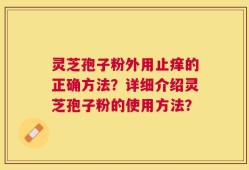 灵芝孢子粉外用止痒的正确方法？详细介绍灵芝孢子粉的使用方法？