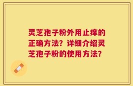 灵芝孢子粉外用止痒的正确方法？详细介绍灵芝孢子粉的使用方法？