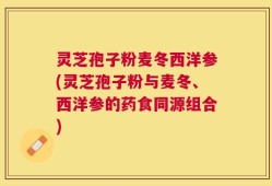 灵芝孢子粉麦冬西洋参(灵芝孢子粉与麦冬、西洋参的药食同源组合)