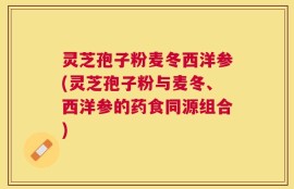 灵芝孢子粉麦冬西洋参(灵芝孢子粉与麦冬、西洋参的药食同源组合)