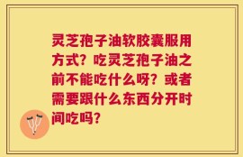灵芝孢子油软胶囊服用方式？吃灵芝孢子油之前不能吃什么呀？或者需要跟什么东西分开时间吃吗？
