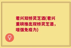 君兴双桥灵芝酒(君兴重磅推出双桥灵芝酒，增强免疫力)