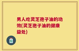 男人吃灵芝孢子油的功效(灵芝孢子油的健康益处)