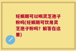 妊娠期可以喝灵芝孢子粉吗(妊娠期可饮用灵芝孢子粉吗？解答在这里)
