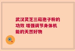 武汉灵芝三萜孢子粉的功效 增强调节身体机能的天然好物