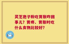 灵芝孢子粉吃胃胀咋回事儿？胃疼、胃胀时吃什么食物比较好？